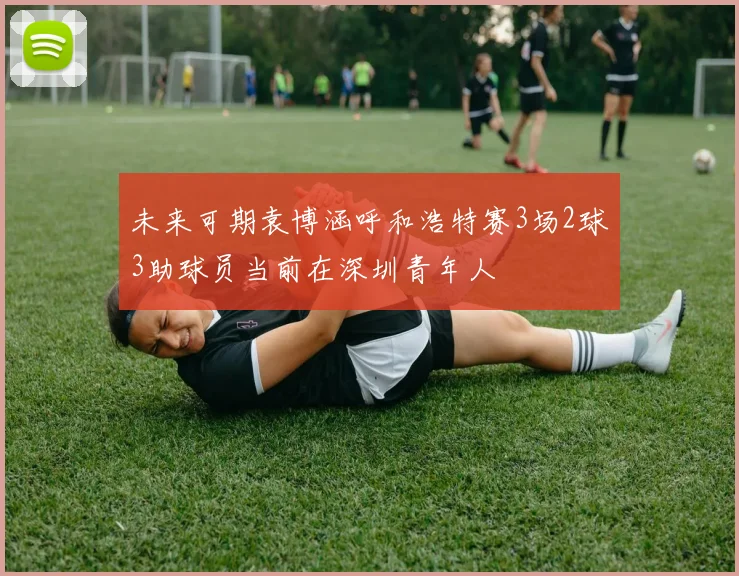 未来可期袁博涵呼和浩特赛3场2球3助球员当前在深圳青年人