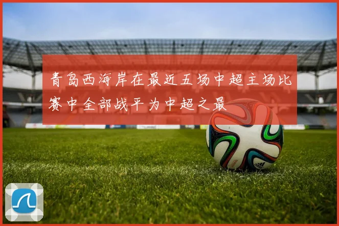 青岛西海岸在最近五场中超主场比赛中全部战平为中超之最